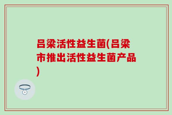 吕梁活性益生菌(吕梁市推出活性益生菌产品)