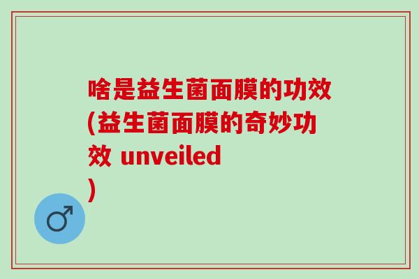 啥是益生菌面膜的功效(益生菌面膜的奇妙功效 unveiled)