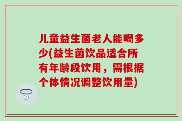 儿童益生菌老人能喝多少(益生菌饮品适合所有年龄段饮用，需根据个体情况调整饮用量)