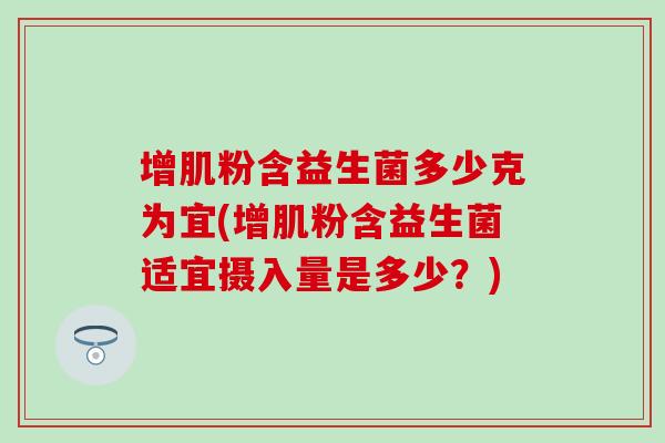 增肌粉含益生菌多少克为宜(增肌粉含益生菌适宜摄入量是多少?) 增肌粉含益生菌多少克为宜(增肌粉含益生菌适宜摄入量是多少?)