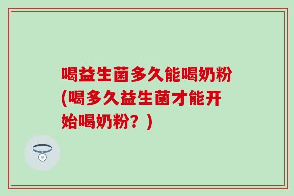 喝益生菌多久能喝奶粉(喝多久益生菌才能开始喝奶粉？)