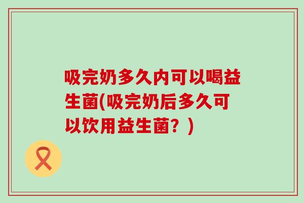 吸完奶多久内可以喝益生菌(吸完奶后多久可以饮用益生菌?) 吸完奶多久内可以喝益生菌(吸完奶后多久可以饮用益生菌?)