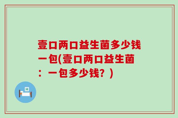 壹口两口益生菌多少钱一包(壹口两口益生菌:一包多少钱?) 壹口两口益生菌多少钱一包(壹口两口益生菌:一包多少钱?)