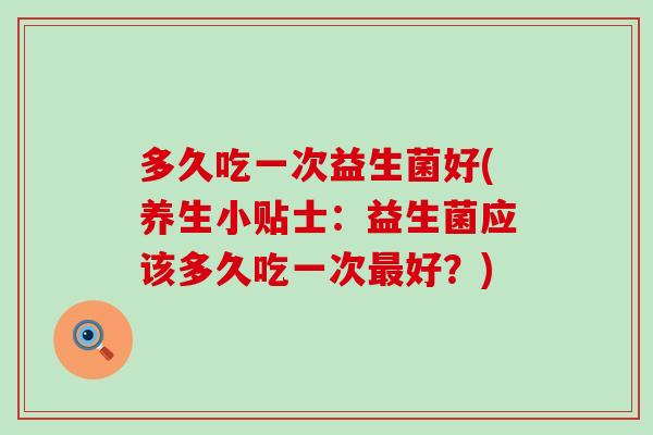 多久吃一次益生菌好(养生小贴士:益生菌应该多久吃一次好?) 多久吃一次益生菌好(养生小贴士:益生菌应该多久吃一次好?)