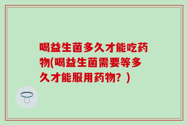 喝益生菌多久才能吃(喝益生菌需要等多久才能服用？)