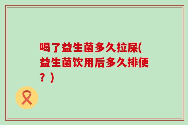 喝了益生菌多久拉屎(益生菌饮用后多久排便？)