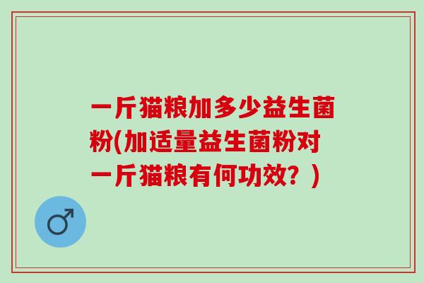 一斤猫粮加多少益生菌粉(加适量益生菌粉对一斤猫粮有何功效?) 一斤猫粮加多少益生菌粉(加适量益生菌粉对一斤猫粮有何功效?)