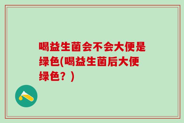 喝益生菌会不会大便是绿色(喝益生菌后大便绿色？)