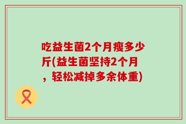 吃益生菌2个月瘦多少斤(益生菌坚持2个月，轻松减掉多余体重)