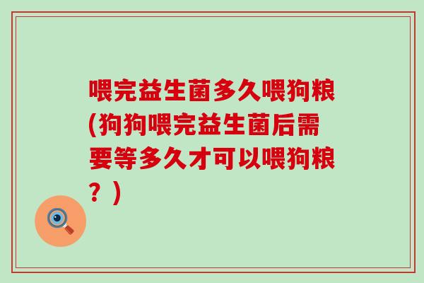 喂完益生菌多久喂狗粮(狗狗喂完益生菌后需要等多久才可以喂狗粮？)