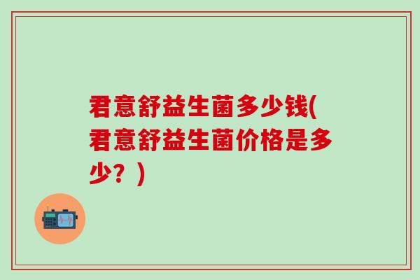 君意舒益生菌多少钱(君意舒益生菌价格是多少？)