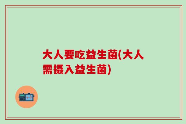 大人要吃益生菌(大人需摄入益生菌)