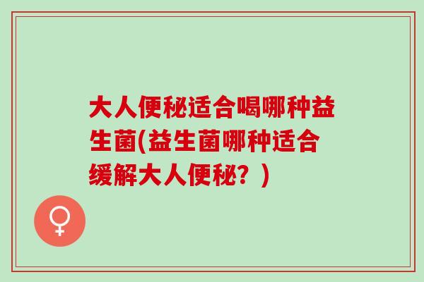 大人适合喝哪种益生菌(益生菌哪种适合缓解大人？)