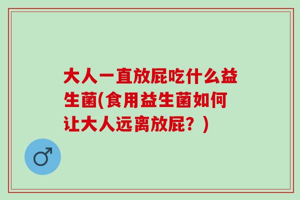 大人一直放屁吃什么益生菌(食用益生菌如何让大人远离放屁？)