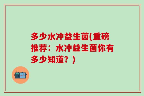 多少水冲益生菌(重磅推荐：水冲益生菌你有多少知道？)