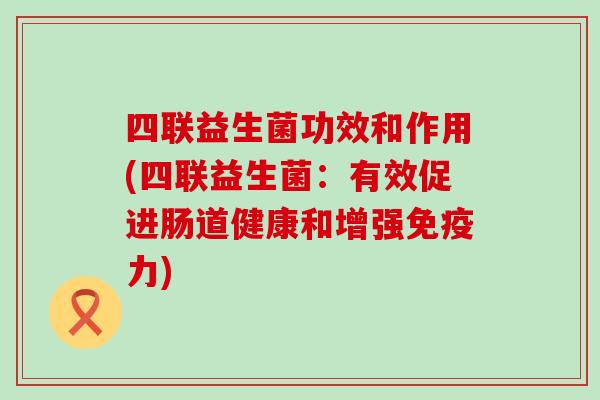 四联益生菌功效和作用(四联益生菌：有效促进肠道健康和增强力)