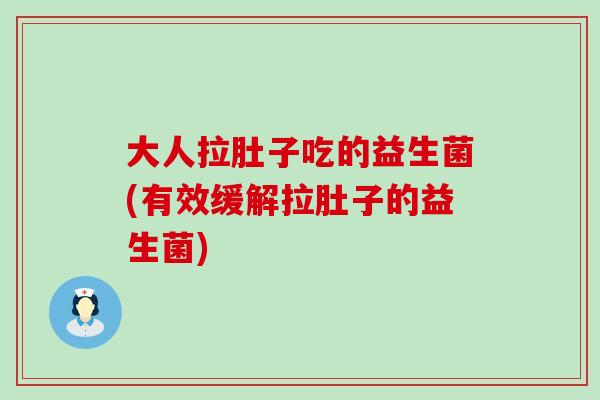 大人拉肚子吃的益生菌(有效缓解拉肚子的益生菌)