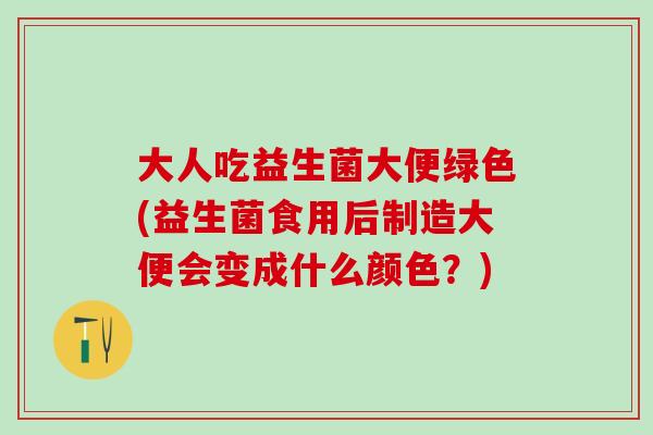 大人吃益生菌大便绿色(益生菌食用后制造大便会变成什么颜色？)