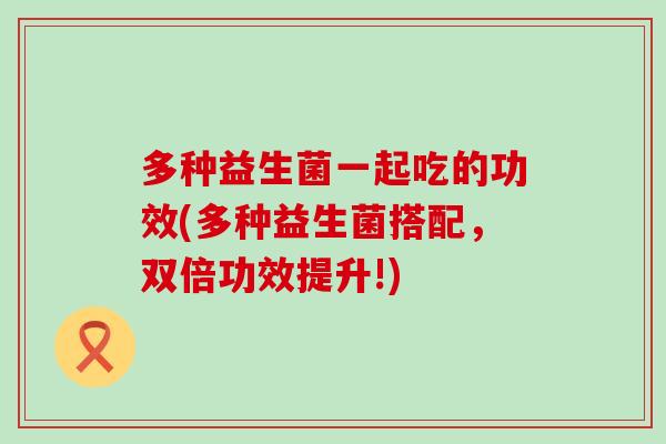 多种益生菌一起吃的功效(多种益生菌搭配，双倍功效提升!)