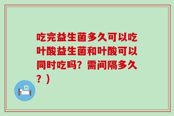吃完益生菌多久可以吃叶酸益生菌和叶酸可以同时吃吗？需间隔多久？)