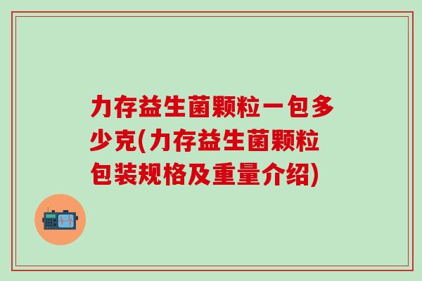 力存益生菌颗粒一包多少克(力存益生菌颗粒包装规格及重量介绍)