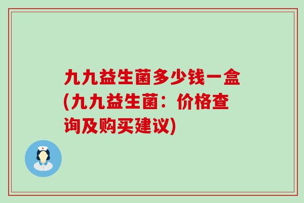 九九益生菌多少钱一盒(九九益生菌：价格查询及购买建议)