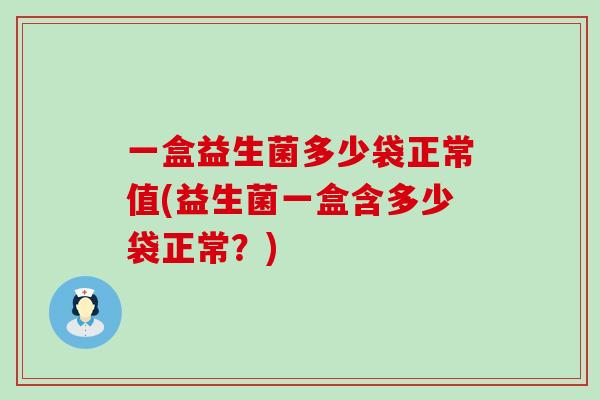 一盒益生菌多少袋正常值(益生菌一盒含多少袋正常？)