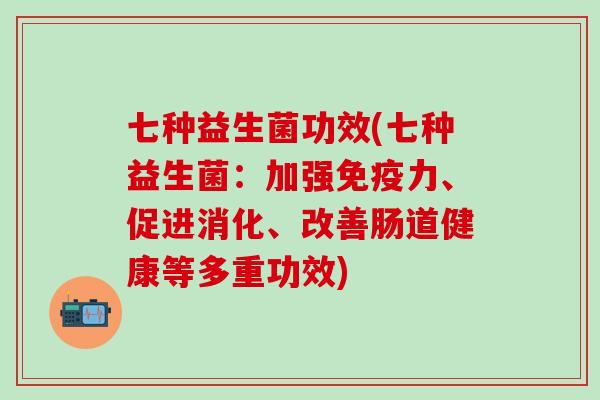 七种益生菌功效(七种益生菌：加强力、促进消化、改善肠道健康等多重功效)
