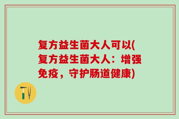 复方益生菌大人可以(复方益生菌大人：增强，守护肠道健康)