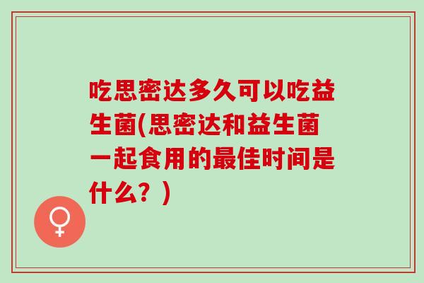 吃思密达多久可以吃益生菌(思密达和益生菌一起食用的佳时间是什么?) 吃思密达多久可以吃益生菌(思密达和益生菌一起食用的佳时间是什么?)