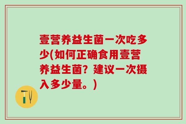 壹营养益生菌一次吃多少(如何正确食用壹营养益生菌？建议一次摄入多少量。)