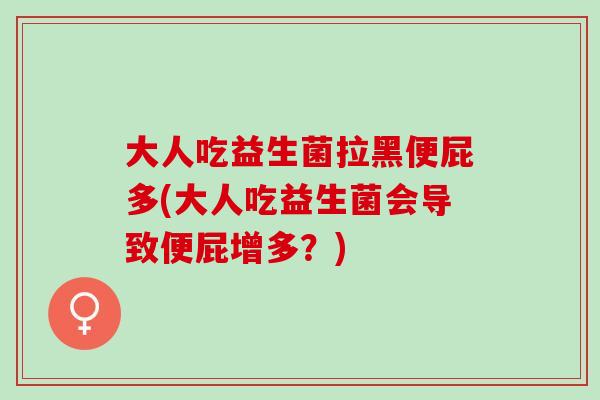 大人吃益生菌拉黑便屁多(大人吃益生菌会导致便屁增多？)