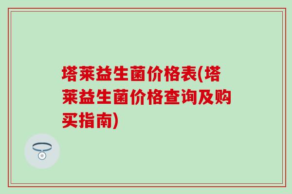 塔莱益生菌价格表(塔莱益生菌价格查询及购买指南) 塔莱益生菌价格表(塔莱益生菌价格查询及购买指南)