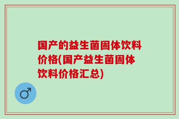国产的益生菌固体饮料价格(国产益生菌固体饮料价格汇总)