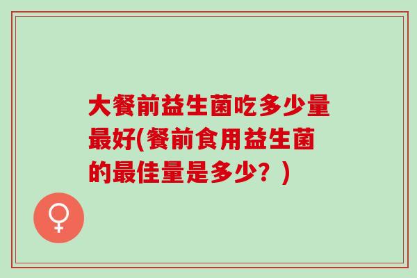 大餐前益生菌吃多少量好(餐前食用益生菌的佳量是多少？)