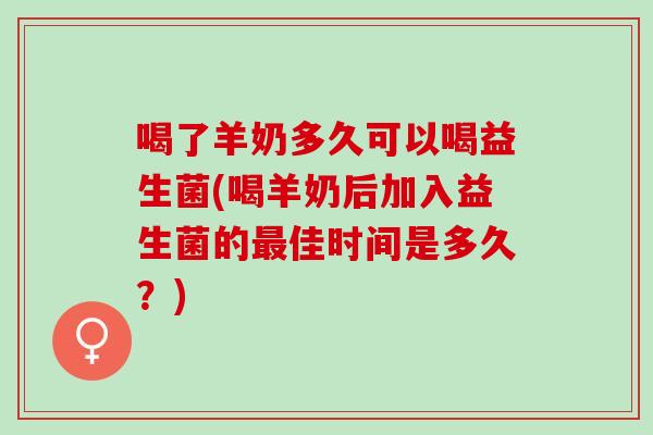 喝了羊奶多久可以喝益生菌(喝羊奶后加入益生菌的佳时间是多久？)