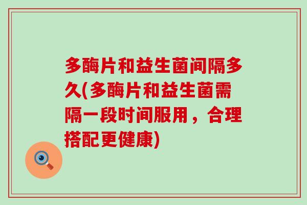 多酶片和益生菌间隔多久(多酶片和益生菌需隔一段时间服用，合理搭配更健康)