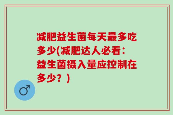 益生菌每天多吃多少(达人必看：益生菌摄入量应控制在多少？)