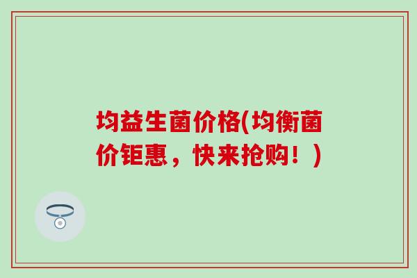 均益生菌价格(均衡菌价钜惠，快来抢购！)