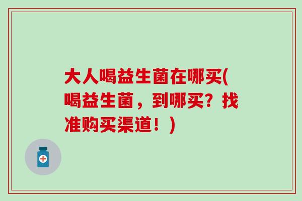 大人喝益生菌在哪买(喝益生菌，到哪买？找准购买渠道！)