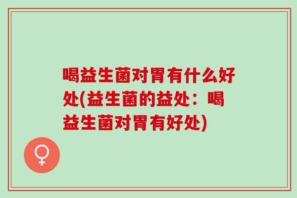 喝益生菌对胃有什么好处(益生菌的益处：喝益生菌对胃有好处)