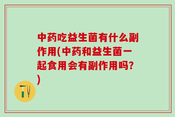 吃益生菌有什么副作用(和益生菌一起食用会有副作用吗？)