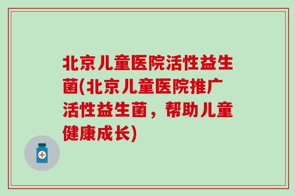 北京儿童医院活性益生菌(北京儿童医院推广活性益生菌，帮助儿童健康成长)