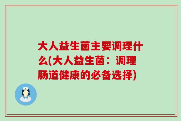 大人益生菌主要调理什么(大人益生菌：调理肠道健康的必备选择)