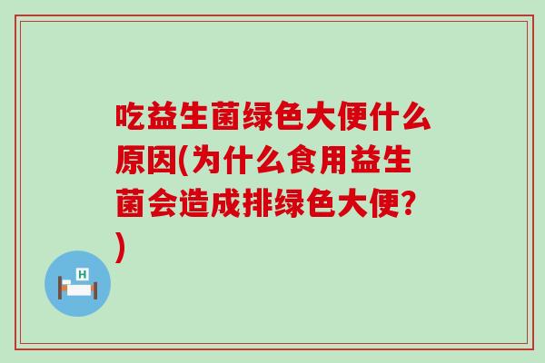吃益生菌绿色大便什么原因(为什么食用益生菌会造成排绿色大便？)