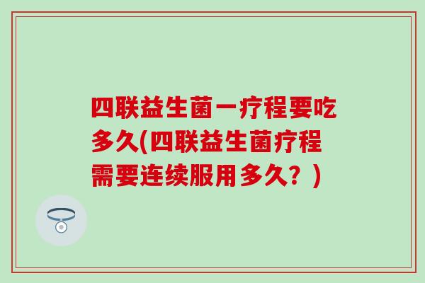四联益生菌一疗程要吃多久(四联益生菌疗程需要连续服用多久？)
