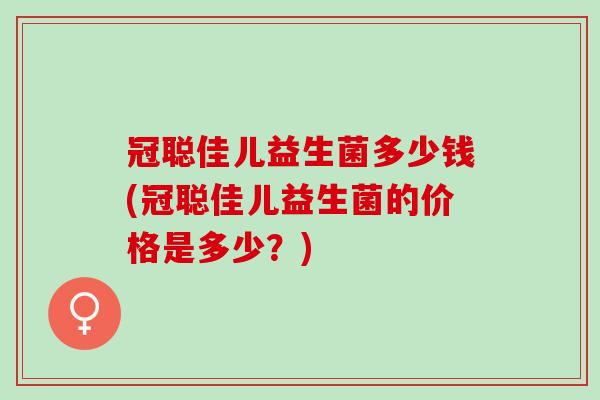 冠聪佳儿益生菌多少钱(冠聪佳儿益生菌的价格是多少？)