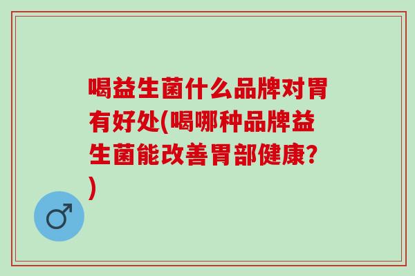喝益生菌什么品牌对胃有好处(喝哪种品牌益生菌能改善胃部健康？)