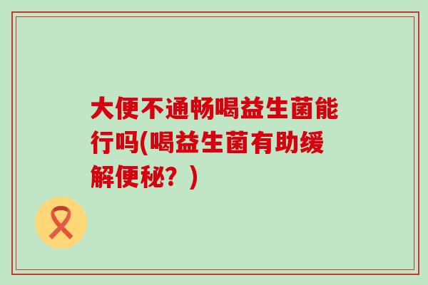 大便不通畅喝益生菌能行吗(喝益生菌有助缓解？)