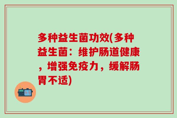 多种益生菌功效(多种益生菌：维护肠道健康，增强力，缓解肠胃不适)